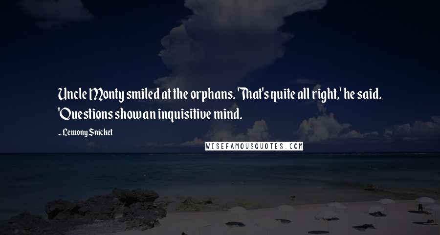 Lemony Snicket Quotes: Uncle Monty smiled at the orphans. 'That's quite all right,' he said. 'Questions show an inquisitive mind.