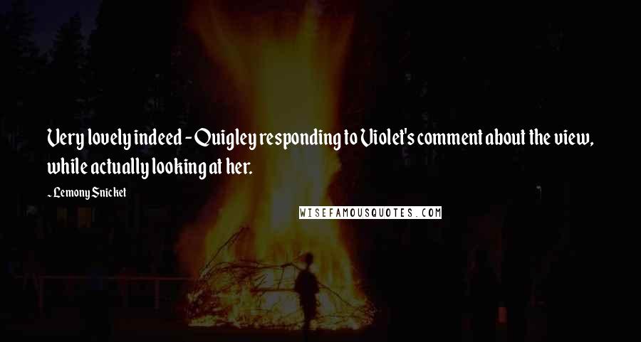 Lemony Snicket Quotes: Very lovely indeed - Quigley responding to Violet's comment about the view, while actually looking at her.