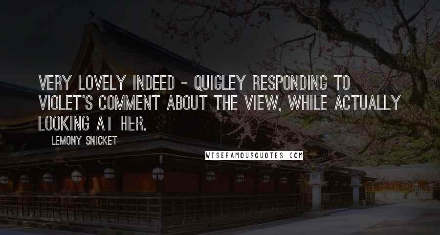 Lemony Snicket Quotes: Very lovely indeed - Quigley responding to Violet's comment about the view, while actually looking at her.