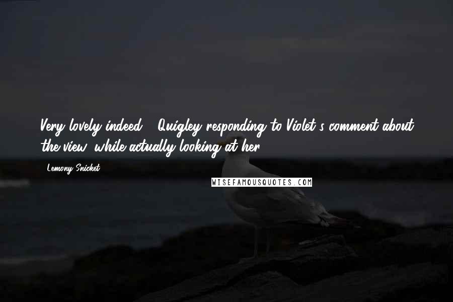 Lemony Snicket Quotes: Very lovely indeed - Quigley responding to Violet's comment about the view, while actually looking at her.