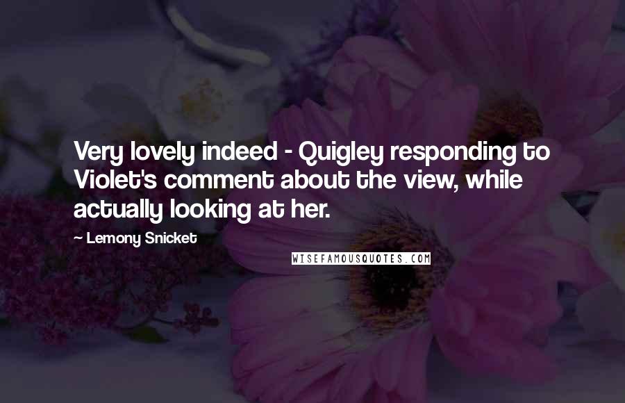 Lemony Snicket Quotes: Very lovely indeed - Quigley responding to Violet's comment about the view, while actually looking at her.