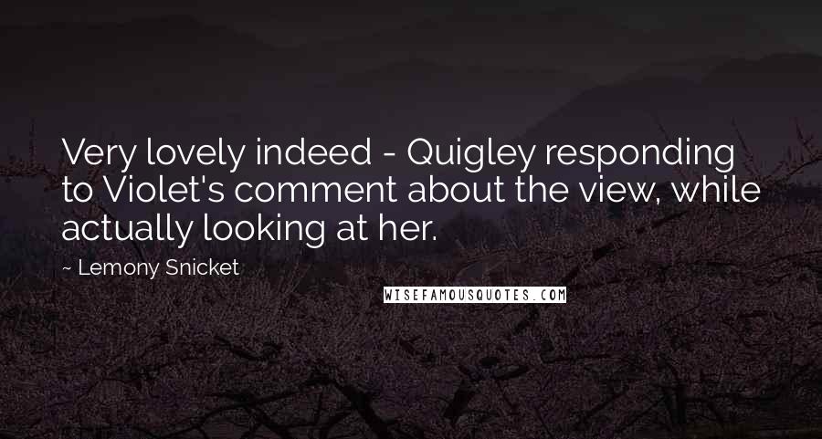 Lemony Snicket Quotes: Very lovely indeed - Quigley responding to Violet's comment about the view, while actually looking at her.