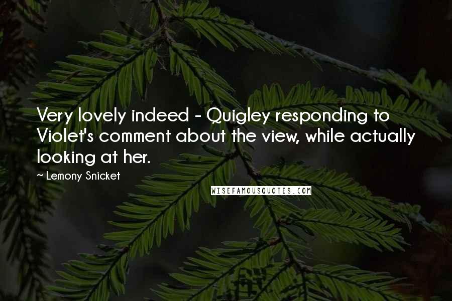 Lemony Snicket Quotes: Very lovely indeed - Quigley responding to Violet's comment about the view, while actually looking at her.