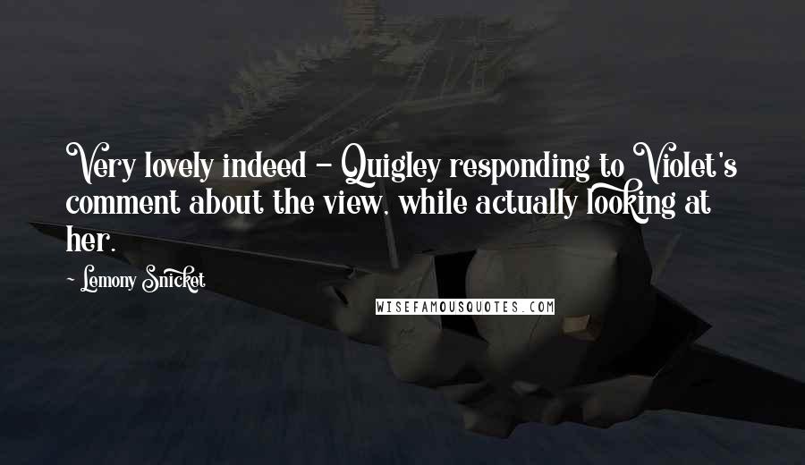 Lemony Snicket Quotes: Very lovely indeed - Quigley responding to Violet's comment about the view, while actually looking at her.