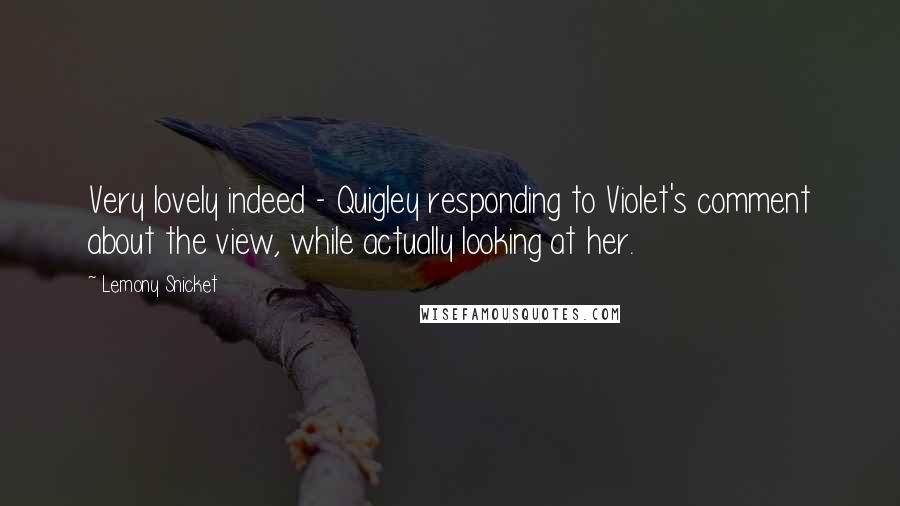 Lemony Snicket Quotes: Very lovely indeed - Quigley responding to Violet's comment about the view, while actually looking at her.