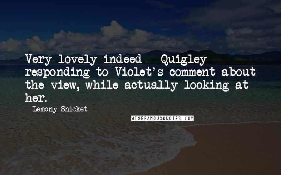 Lemony Snicket Quotes: Very lovely indeed - Quigley responding to Violet's comment about the view, while actually looking at her.