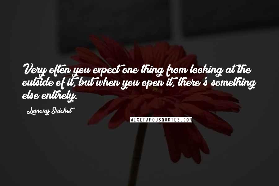 Lemony Snicket Quotes: Very often you expect one thing from looking at the outside of it, but when you open it, there's something else entirely.