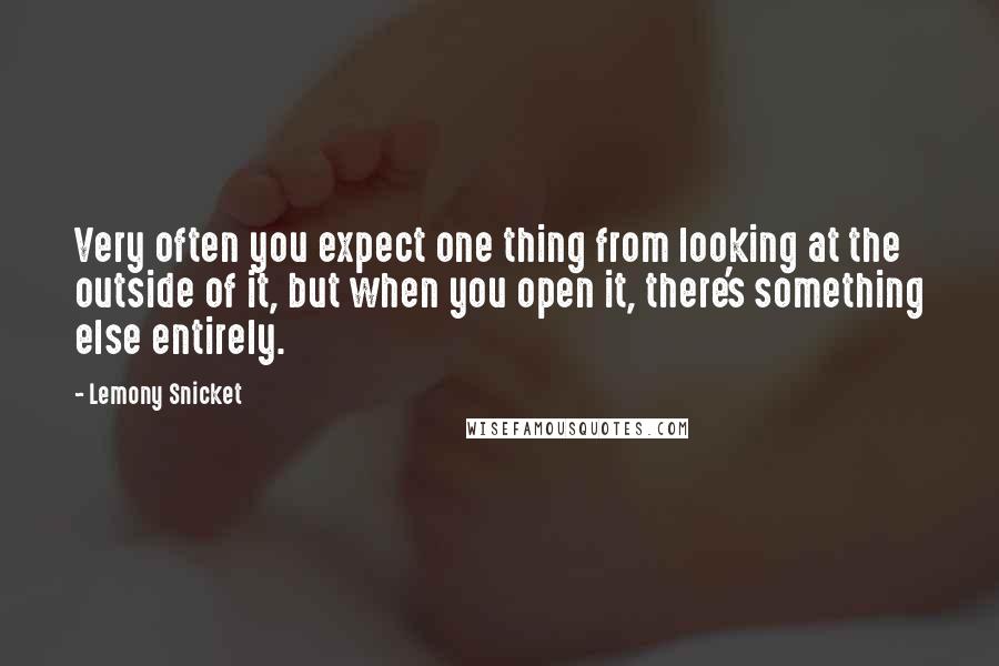 Lemony Snicket Quotes: Very often you expect one thing from looking at the outside of it, but when you open it, there's something else entirely.