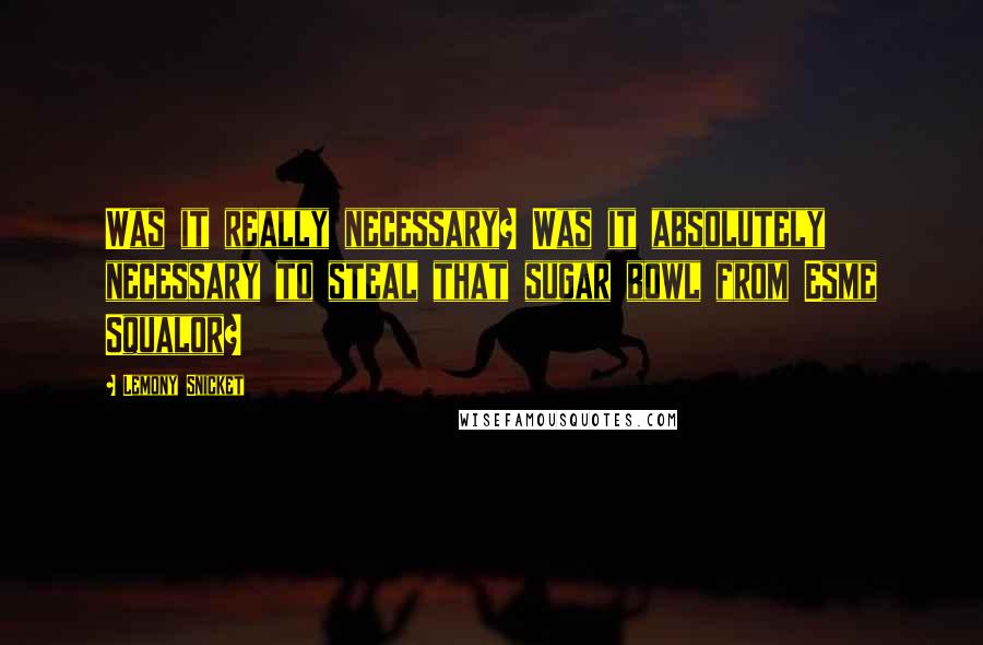 Lemony Snicket Quotes: Was it really necessary? Was it absolutely necessary to steal that sugar bowl from Esme Squalor?