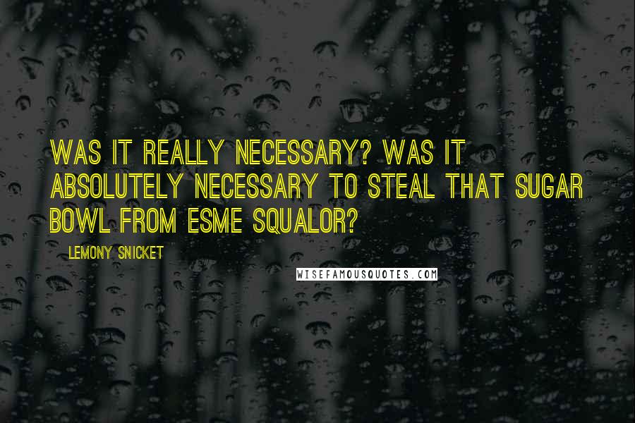 Lemony Snicket Quotes: Was it really necessary? Was it absolutely necessary to steal that sugar bowl from Esme Squalor?
