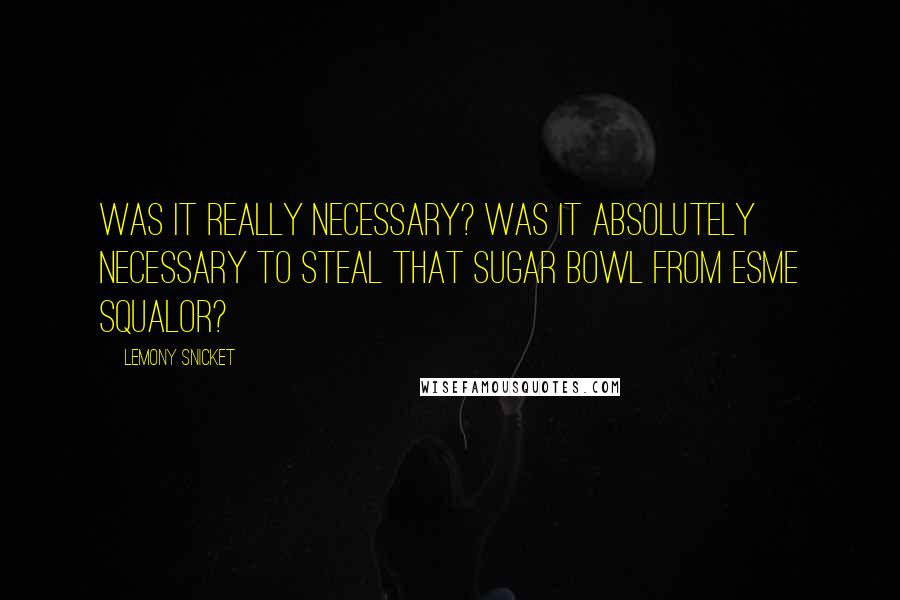 Lemony Snicket Quotes: Was it really necessary? Was it absolutely necessary to steal that sugar bowl from Esme Squalor?