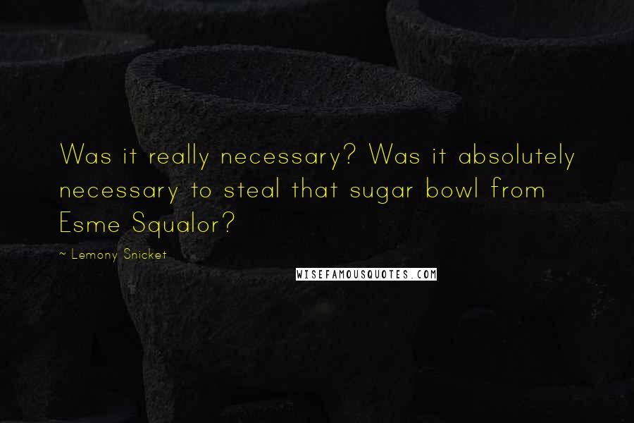 Lemony Snicket Quotes: Was it really necessary? Was it absolutely necessary to steal that sugar bowl from Esme Squalor?