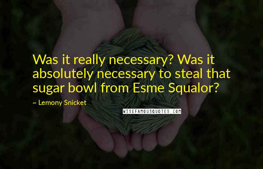 Lemony Snicket Quotes: Was it really necessary? Was it absolutely necessary to steal that sugar bowl from Esme Squalor?