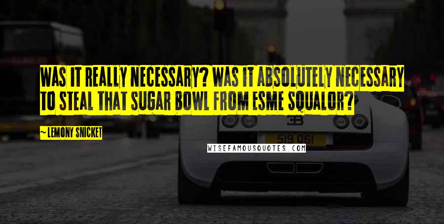 Lemony Snicket Quotes: Was it really necessary? Was it absolutely necessary to steal that sugar bowl from Esme Squalor?