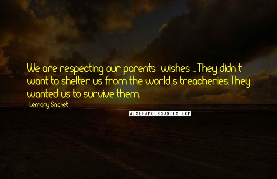 Lemony Snicket Quotes: We are respecting our parents' wishes ... They didn't want to shelter us from the world's treacheries. They wanted us to survive them.