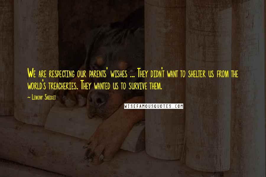 Lemony Snicket Quotes: We are respecting our parents' wishes ... They didn't want to shelter us from the world's treacheries. They wanted us to survive them.