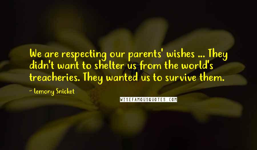 Lemony Snicket Quotes: We are respecting our parents' wishes ... They didn't want to shelter us from the world's treacheries. They wanted us to survive them.