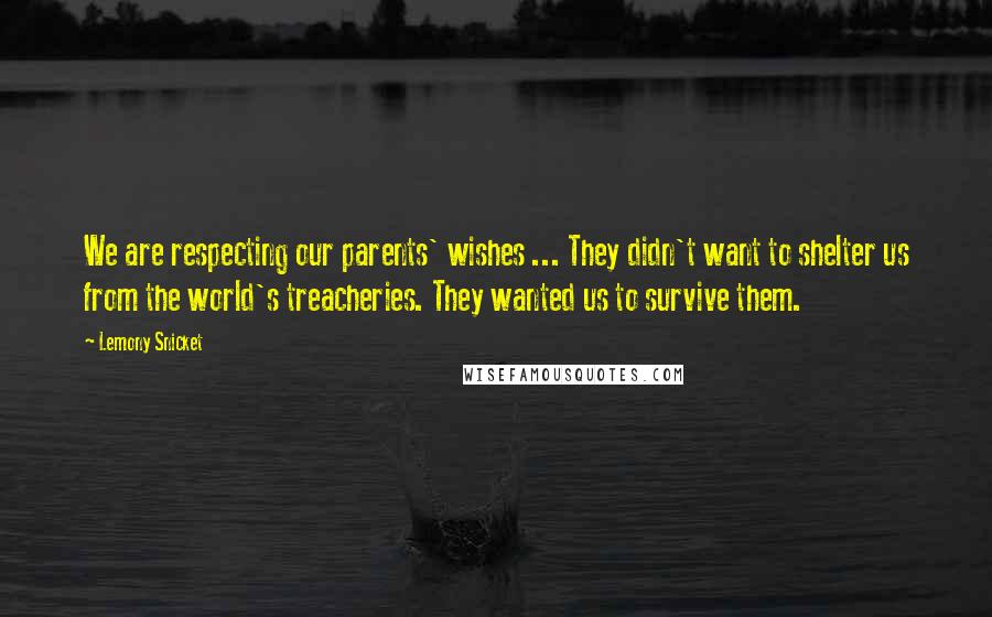 Lemony Snicket Quotes: We are respecting our parents' wishes ... They didn't want to shelter us from the world's treacheries. They wanted us to survive them.