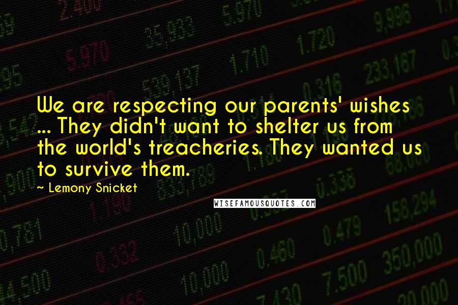 Lemony Snicket Quotes: We are respecting our parents' wishes ... They didn't want to shelter us from the world's treacheries. They wanted us to survive them.