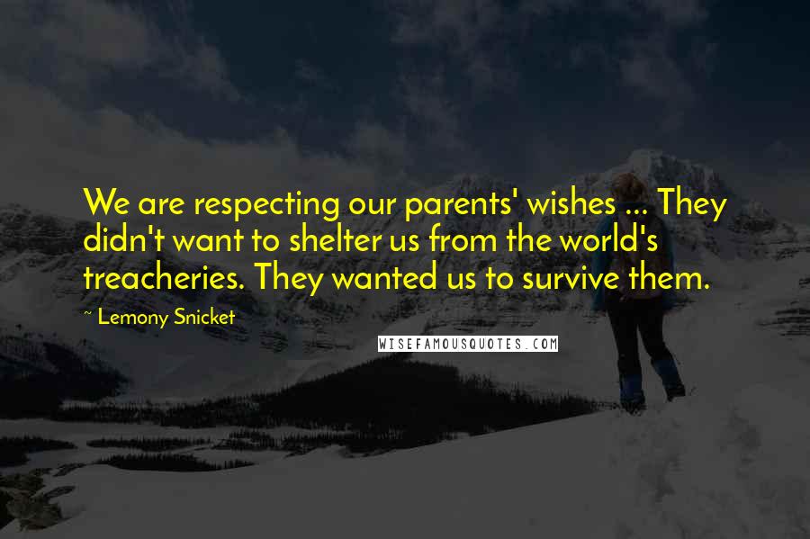 Lemony Snicket Quotes: We are respecting our parents' wishes ... They didn't want to shelter us from the world's treacheries. They wanted us to survive them.