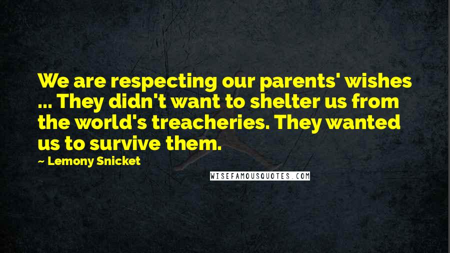 Lemony Snicket Quotes: We are respecting our parents' wishes ... They didn't want to shelter us from the world's treacheries. They wanted us to survive them.