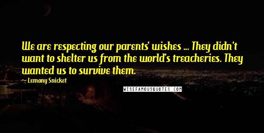 Lemony Snicket Quotes: We are respecting our parents' wishes ... They didn't want to shelter us from the world's treacheries. They wanted us to survive them.