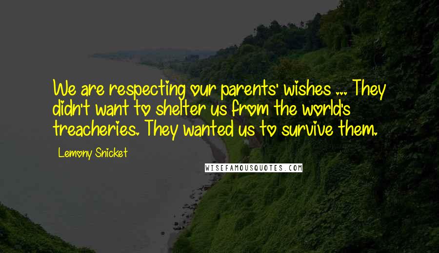 Lemony Snicket Quotes: We are respecting our parents' wishes ... They didn't want to shelter us from the world's treacheries. They wanted us to survive them.