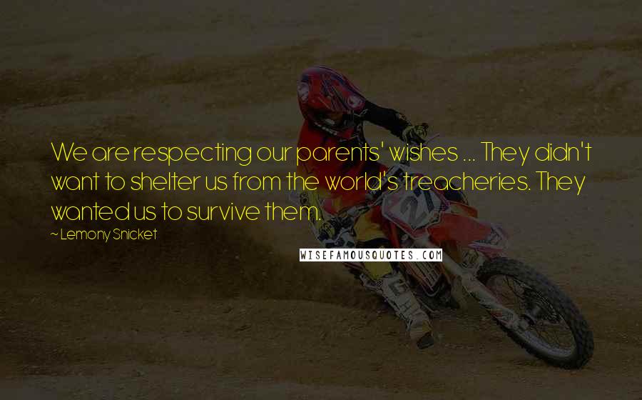 Lemony Snicket Quotes: We are respecting our parents' wishes ... They didn't want to shelter us from the world's treacheries. They wanted us to survive them.
