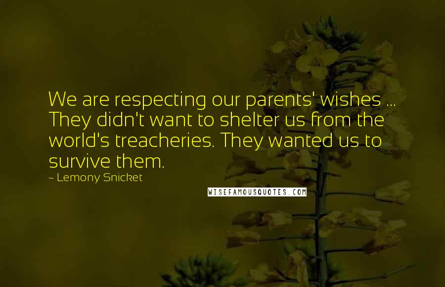 Lemony Snicket Quotes: We are respecting our parents' wishes ... They didn't want to shelter us from the world's treacheries. They wanted us to survive them.