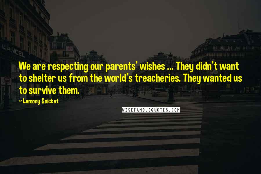 Lemony Snicket Quotes: We are respecting our parents' wishes ... They didn't want to shelter us from the world's treacheries. They wanted us to survive them.