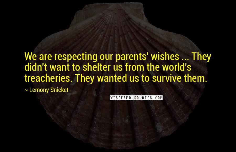 Lemony Snicket Quotes: We are respecting our parents' wishes ... They didn't want to shelter us from the world's treacheries. They wanted us to survive them.