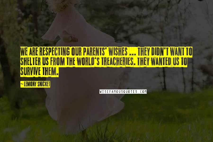 Lemony Snicket Quotes: We are respecting our parents' wishes ... They didn't want to shelter us from the world's treacheries. They wanted us to survive them.