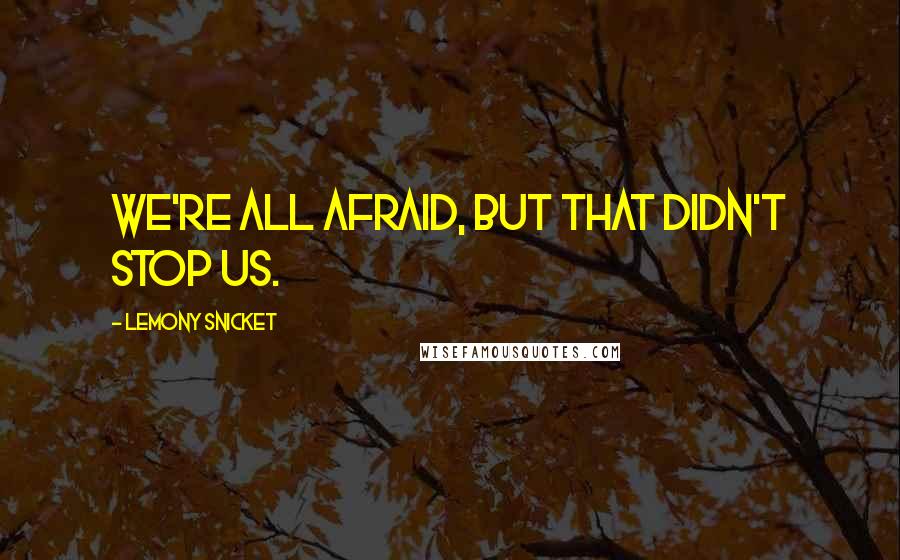Lemony Snicket Quotes: We're all afraid, but that didn't stop us.