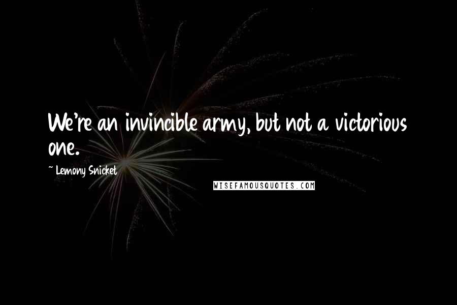 Lemony Snicket Quotes: We're an invincible army, but not a victorious one.