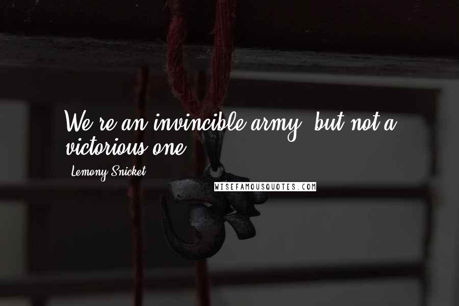 Lemony Snicket Quotes: We're an invincible army, but not a victorious one.