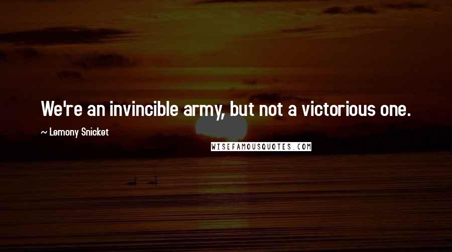 Lemony Snicket Quotes: We're an invincible army, but not a victorious one.