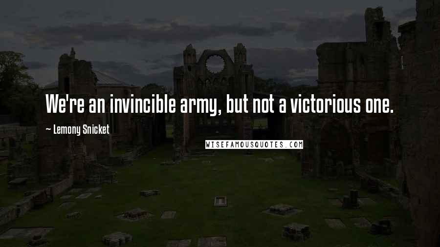 Lemony Snicket Quotes: We're an invincible army, but not a victorious one.