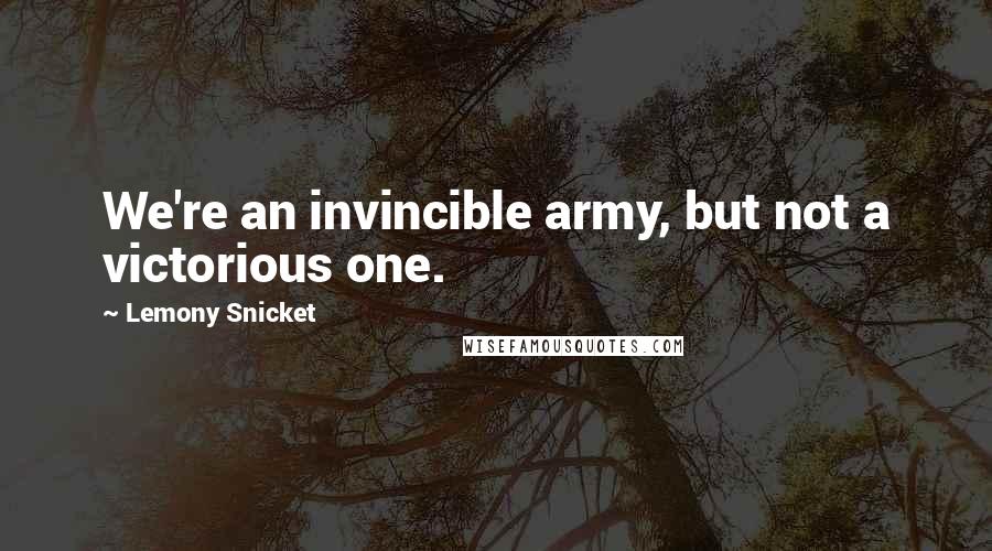 Lemony Snicket Quotes: We're an invincible army, but not a victorious one.