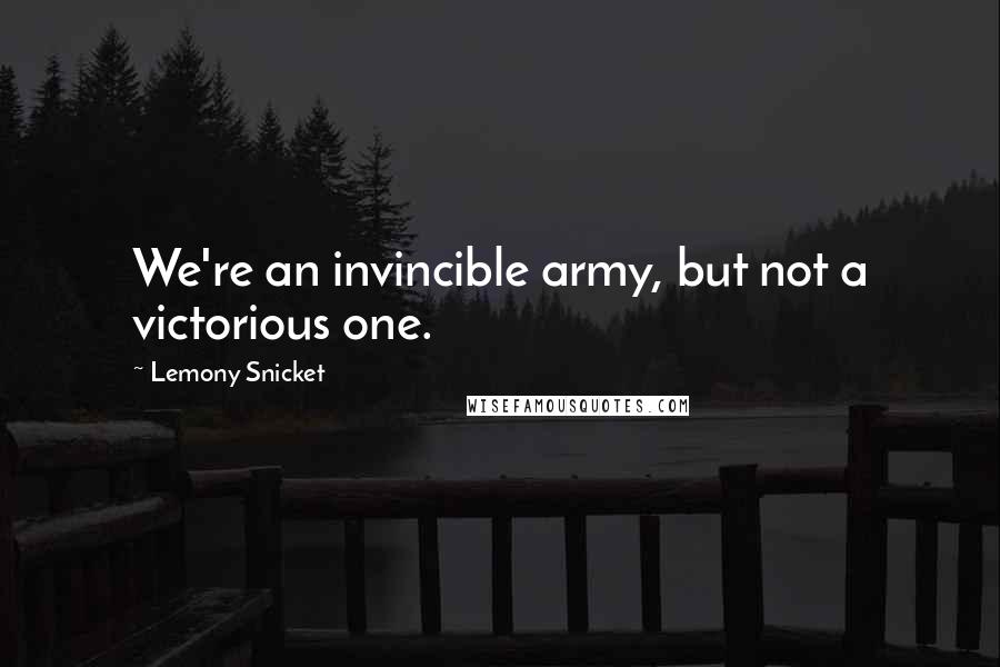 Lemony Snicket Quotes: We're an invincible army, but not a victorious one.