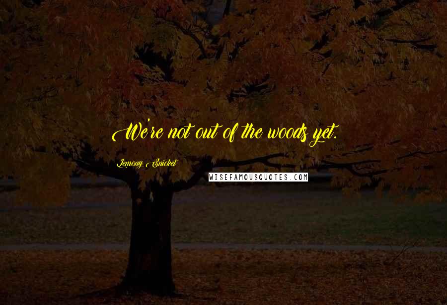 Lemony Snicket Quotes: We're not out of the woods yet.