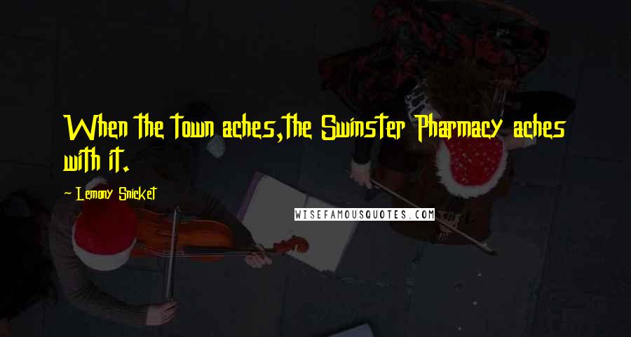 Lemony Snicket Quotes: When the town aches,the Swinster Pharmacy aches with it.