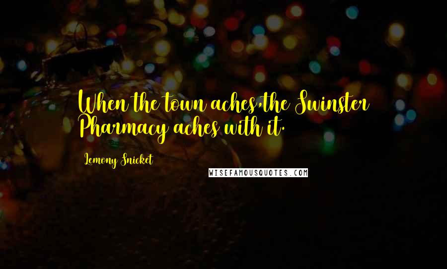 Lemony Snicket Quotes: When the town aches,the Swinster Pharmacy aches with it.