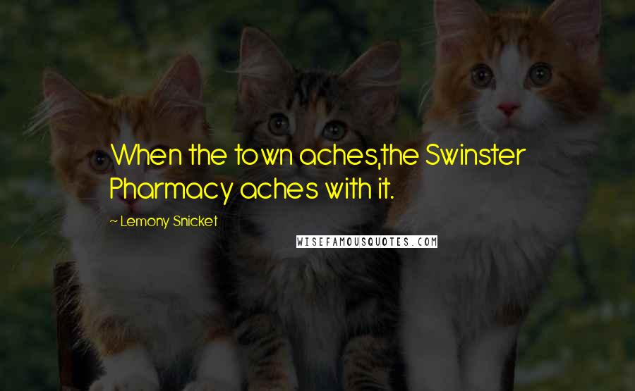 Lemony Snicket Quotes: When the town aches,the Swinster Pharmacy aches with it.