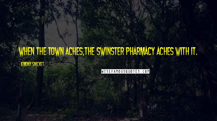 Lemony Snicket Quotes: When the town aches,the Swinster Pharmacy aches with it.