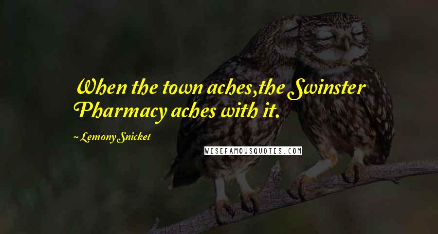 Lemony Snicket Quotes: When the town aches,the Swinster Pharmacy aches with it.