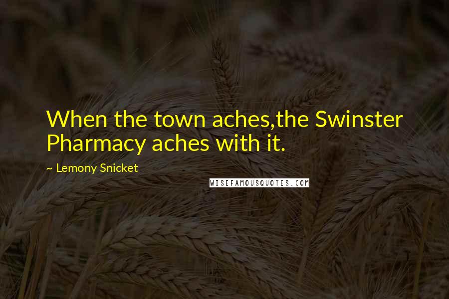 Lemony Snicket Quotes: When the town aches,the Swinster Pharmacy aches with it.