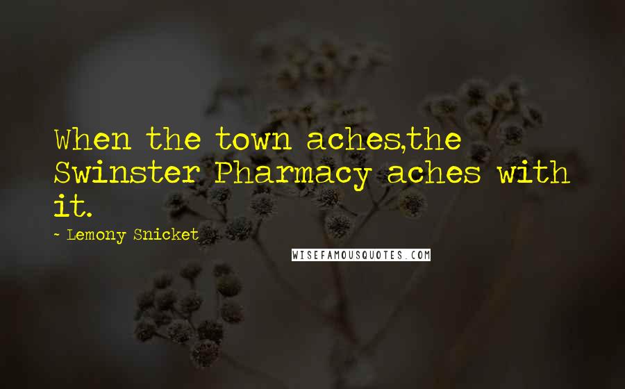 Lemony Snicket Quotes: When the town aches,the Swinster Pharmacy aches with it.