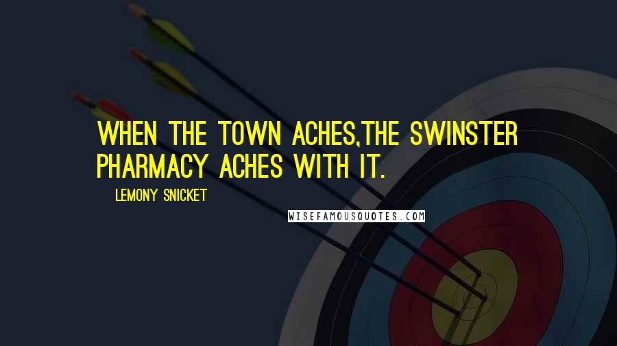 Lemony Snicket Quotes: When the town aches,the Swinster Pharmacy aches with it.