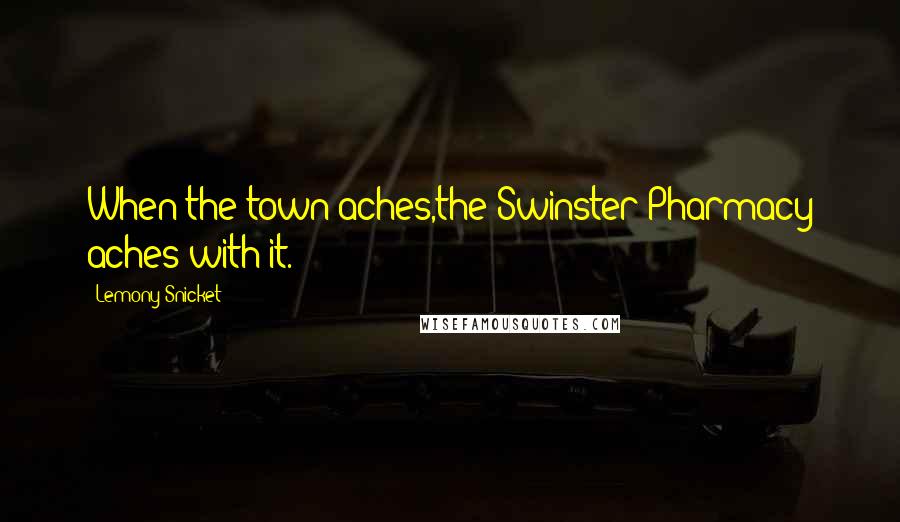 Lemony Snicket Quotes: When the town aches,the Swinster Pharmacy aches with it.