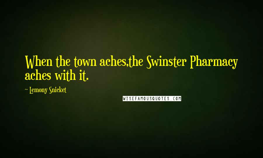 Lemony Snicket Quotes: When the town aches,the Swinster Pharmacy aches with it.